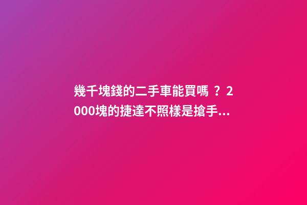 幾千塊錢的二手車能買嗎？2000塊的捷達不照樣是搶手貨！